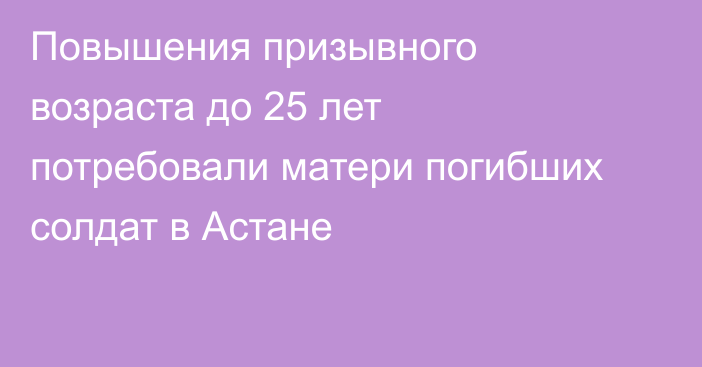 Повышения призывного возраста до 25 лет потребовали матери погибших солдат в Астане