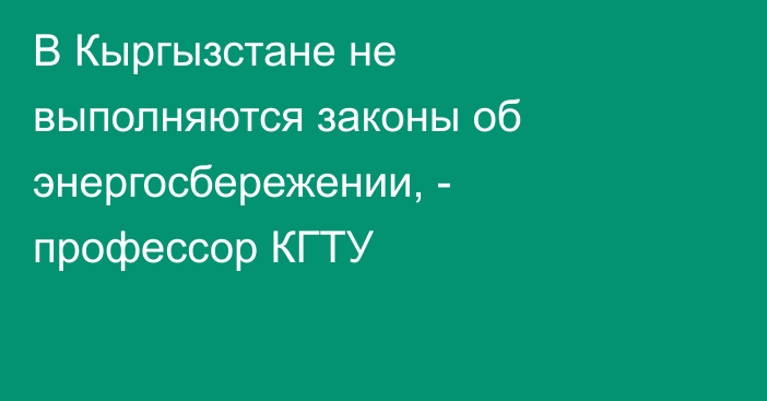 В Кыргызстане не выполняются законы об энергосбережении, - профессор КГТУ