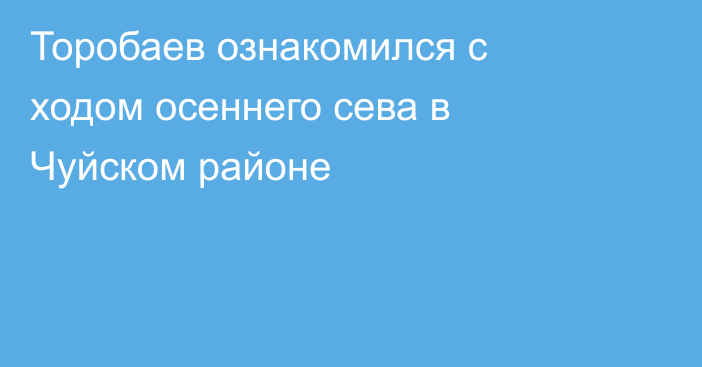 Торобаев ознакомился с ходом осеннего сева в Чуйском районе