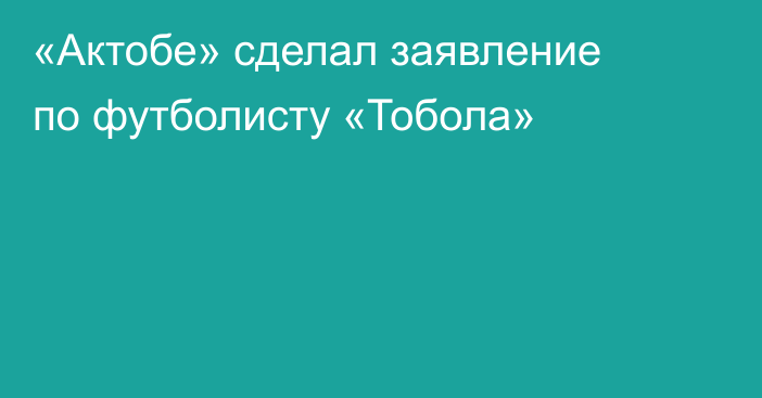 «Актобе» сделал заявление по футболисту «Тобола»