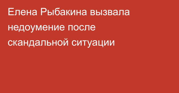 Елена Рыбакина вызвала недоумение после скандальной ситуации