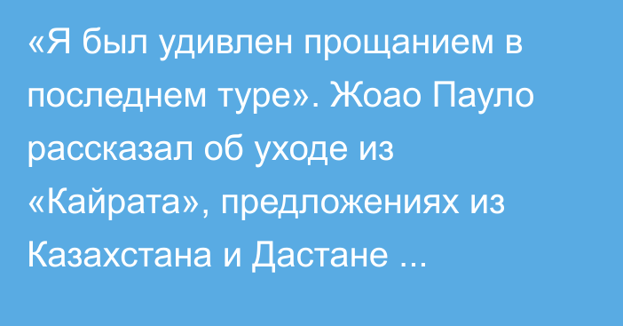 «Я был удивлен прощанием в последнем туре». Жоао Пауло рассказал об уходе из «Кайрата», предложениях из Казахстана и Дастане Сатпаеве