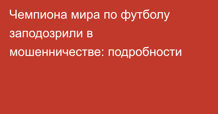 Чемпиона мира по футболу заподозрили в мошенничестве: подробности
