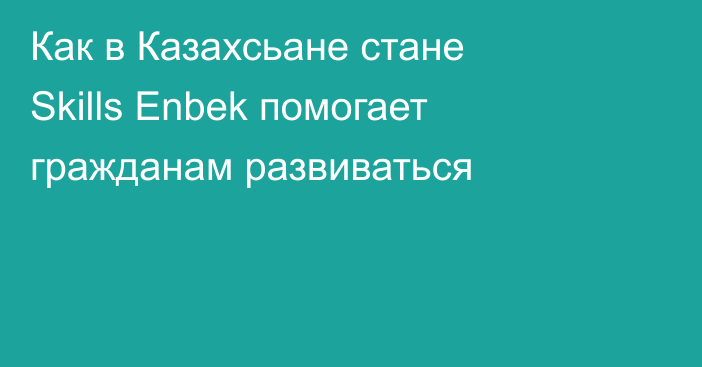  Как в Казахсьане стане Skills Enbek помогает гражданам развиваться