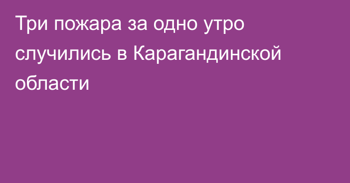 Три пожара за одно утро случились в Карагандинской области