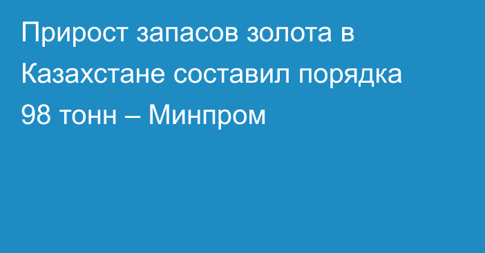 Прирост запасов золота в Казахстане составил порядка 98 тонн – Минпром