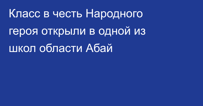 Класс в честь Народного героя открыли в одной из школ области Абай