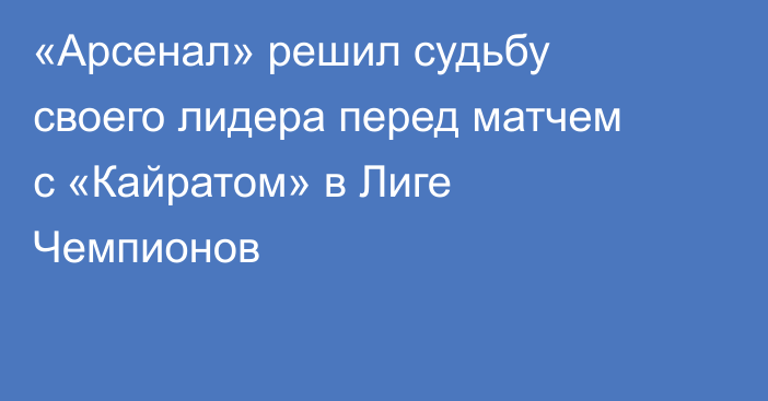 «Арсенал» решил судьбу своего лидера перед матчем с «Кайратом» в Лиге Чемпионов