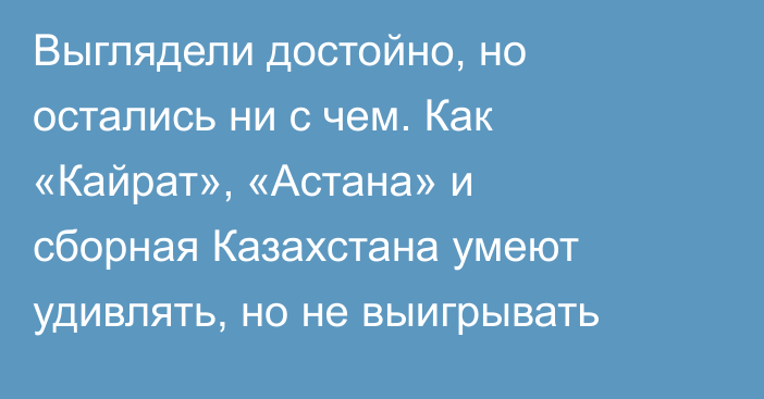 Выглядели достойно, но остались ни с чем. Как «Кайрат», «Астана» и сборная Казахстана умеют удивлять, но не выигрывать