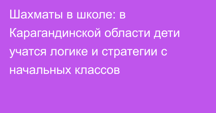 Шахматы в школе: в Карагандинской области дети учатся логике и стратегии с начальных классов