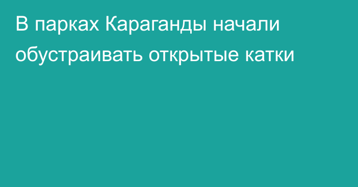 В парках Караганды начали обустраивать открытые катки