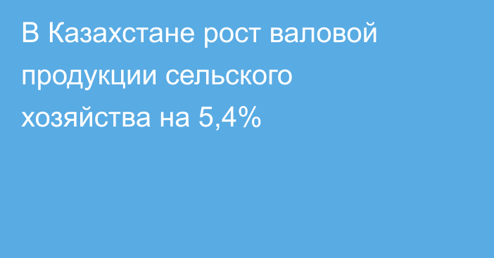 В Казахстане рост валовой продукции сельского хозяйства на 5,4%