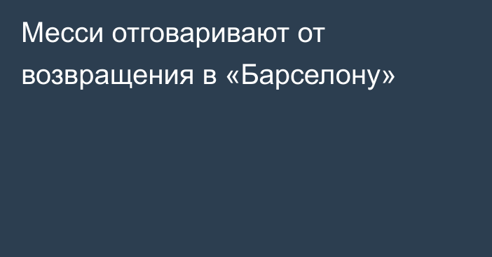 Месси отговаривают от возвращения в «Барселону»