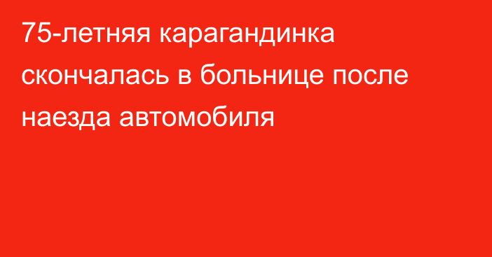 75-летняя карагандинка скончалась в больнице после наезда автомобиля