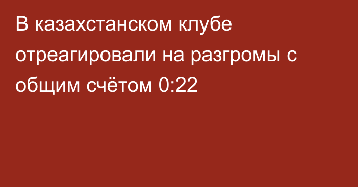В казахстанском клубе отреагировали на разгромы с общим счётом 0:22