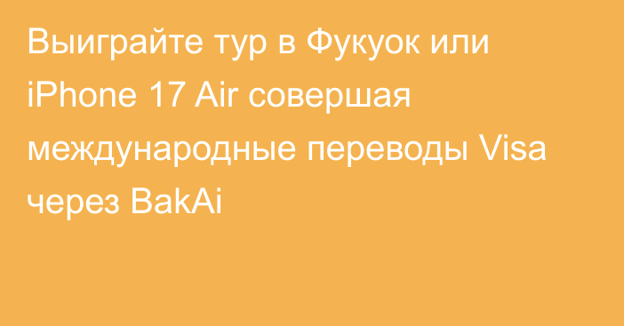Выиграйте тур в Фукуок или iPhone 17 Air совершая международные переводы Visa через BakAi