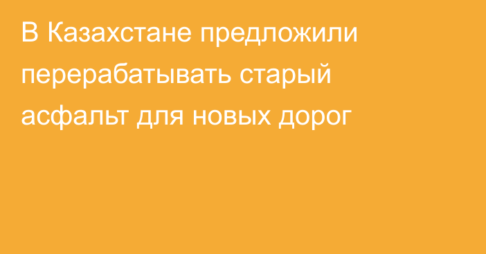 В Казахстане предложили перерабатывать старый асфальт для новых дорог