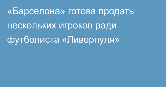 «Барселона» готова продать нескольких игроков ради футболиста «Ливерпуля»