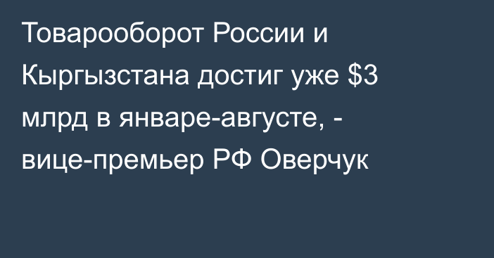 Товарооборот России и Кыргызстана достиг уже $3 млрд в январе-августе, - вице-премьер РФ Оверчук