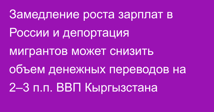 Замедление роста зарплат в России и депортация мигрантов может снизить объем денежных переводов на 2–3 п.п. ВВП Кыргызстана