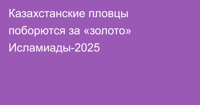 Казахстанские пловцы поборются за «золото» Исламиады-2025