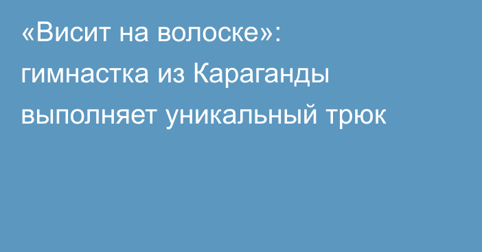«Висит на волоске»: гимнастка из Караганды выполняет уникальный трюк