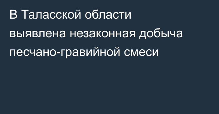 В  Таласской области выявлена незаконная добыча песчано-гравийной смеси