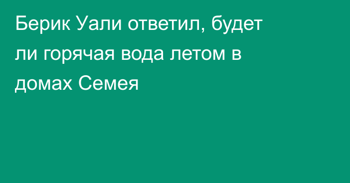 Берик Уали ответил, будет ли горячая вода летом в домах Семея
