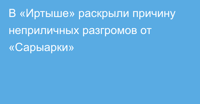 В «Иртыше» раскрыли причину неприличных разгромов от «Сарыарки»