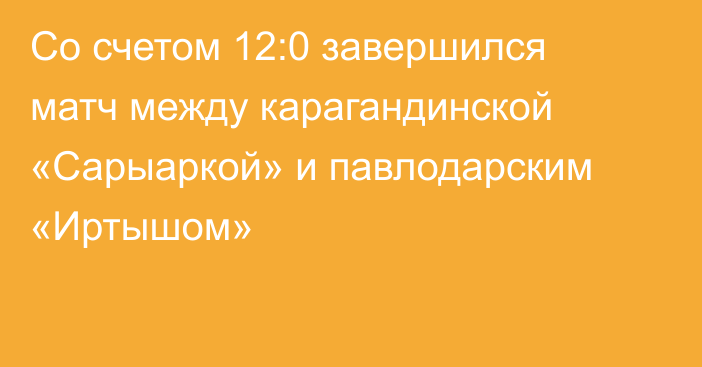 Со счетом 12:0 завершился матч между карагандинской «Сарыаркой» и павлодарским «Иртышом»