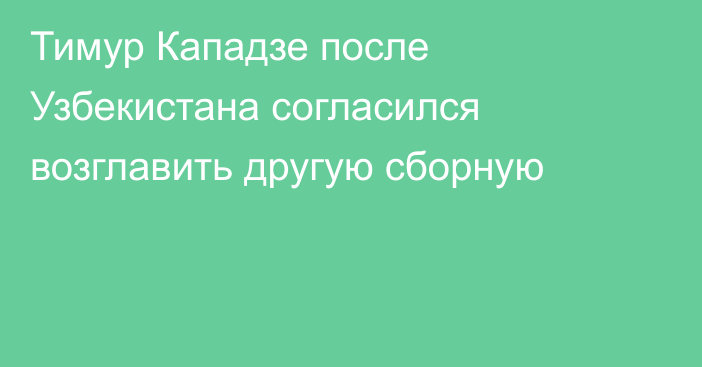 Тимур Кападзе после Узбекистана согласился возглавить другую сборную
