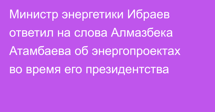 Министр энергетики Ибраев ответил на слова Алмазбека Атамбаева об энергопроектах во время его президентства