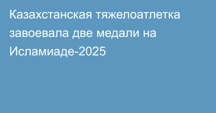 Казахстанская тяжелоатлетка завоевала две медали на Исламиаде-2025