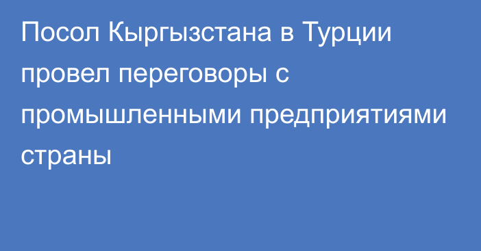 Посол Кыргызстана в Турции провел переговоры с промышленными предприятиями страны