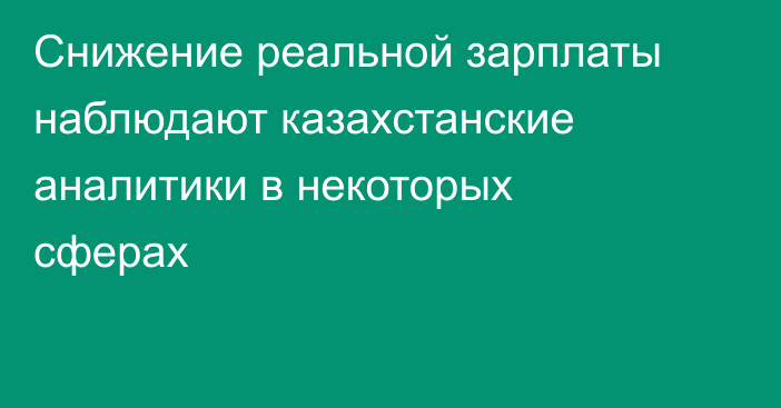 Снижение реальной зарплаты наблюдают казахстанские аналитики в некоторых сферах