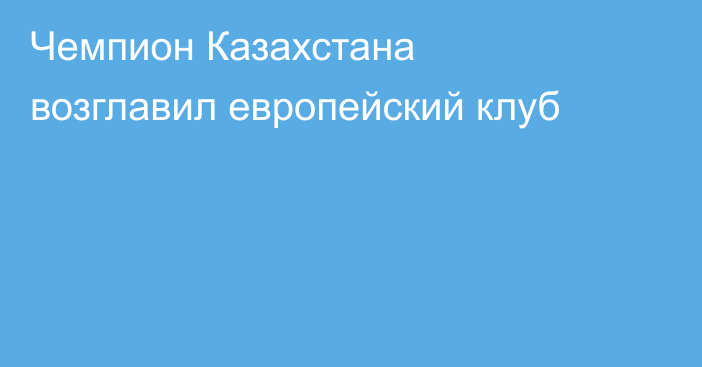 Чемпион Казахстана возглавил европейский клуб