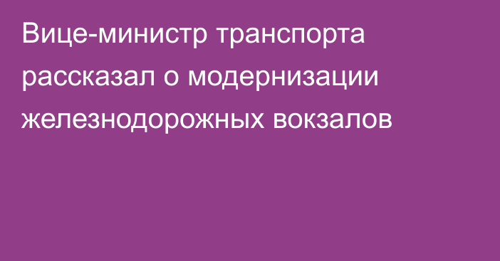  Вице-министр транспорта рассказал о модернизации железнодорожных вокзалов