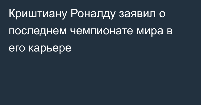 Криштиану Роналду заявил о последнем чемпионате мира в его карьере