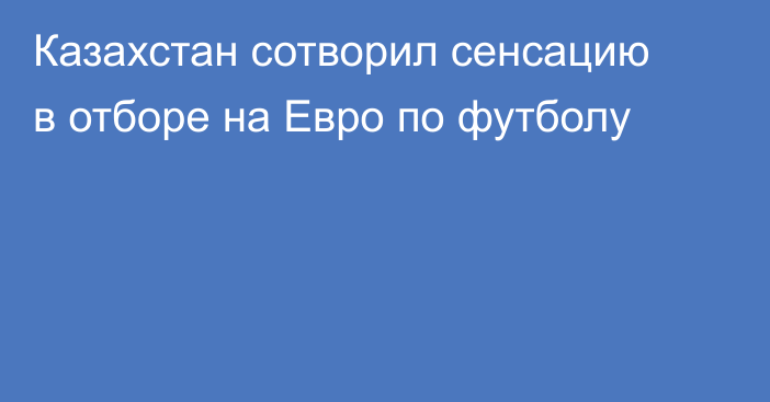 Казахстан сотворил сенсацию в отборе на Евро по футболу