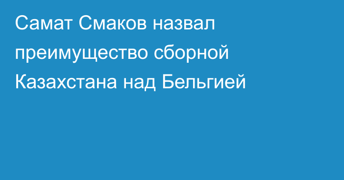 Самат Смаков назвал преимущество сборной Казахстана над Бельгией
