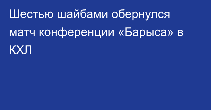 Шестью шайбами обернулся матч конференции «Барыса» в КХЛ