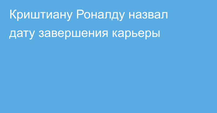 Криштиану Роналду назвал дату завершения карьеры