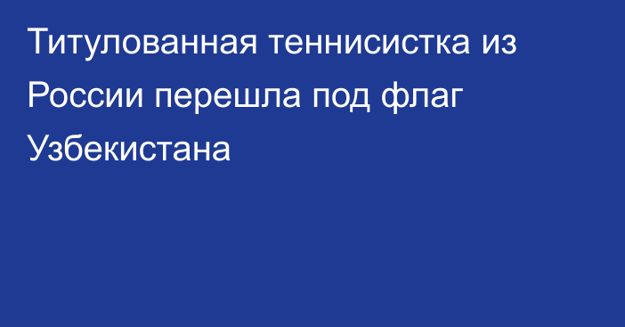 Титулованная теннисистка из России перешла под флаг Узбекистана