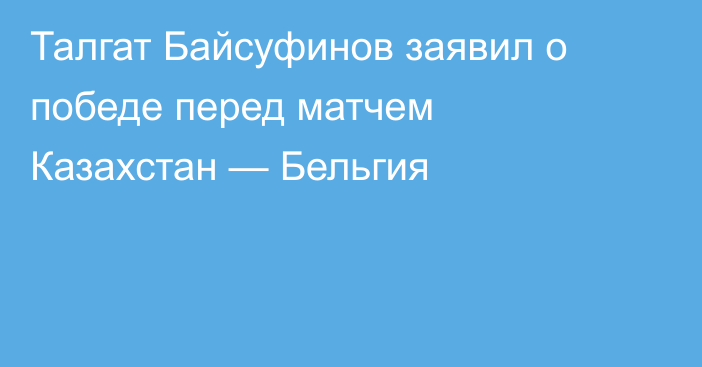 Талгат Байсуфинов заявил о победе перед матчем Казахстан — Бельгия
