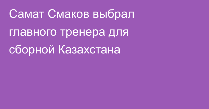 Самат Смаков выбрал главного тренера для сборной Казахстана