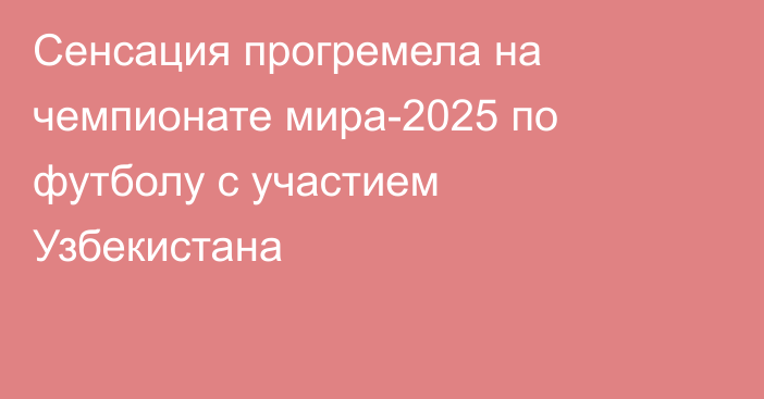 Сенсация прогремела на чемпионате мира-2025 по футболу с участием Узбекистана