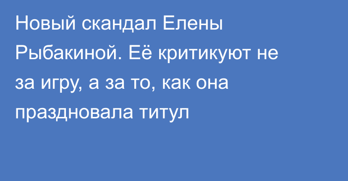 Новый скандал Елены Рыбакиной. Её критикуют не за игру, а за то, как она праздновала титул