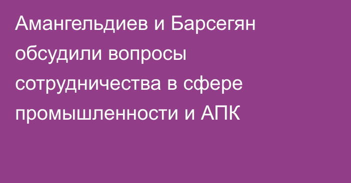 Амангельдиев и Барсегян обсудили вопросы сотрудничества в сфере промышленности и АПК