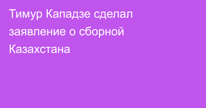 Тимур Кападзе сделал заявление о сборной Казахстана