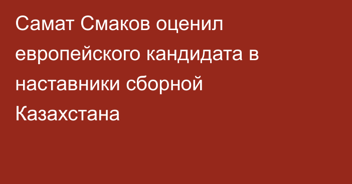 Самат Смаков оценил европейского кандидата в наставники сборной Казахстана